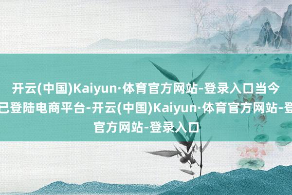 开云(中国)Kaiyun·体育官方网站-登录入口当今新址品已登陆电商平台-开云(中国)Kaiyun·体育官方网站-登录入口