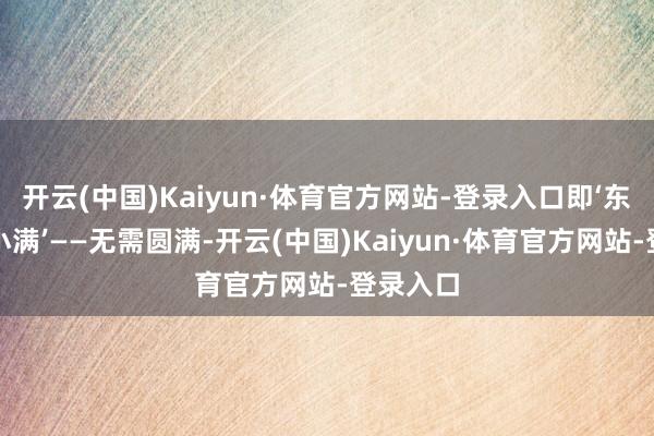 开云(中国)Kaiyun·体育官方网站-登录入口即‘东谈主间小满’——无需圆满-开云(中国)Kaiyun·体育官方网站-登录入口