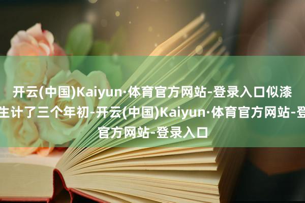 开云(中国)Kaiyun·体育官方网站-登录入口似漆如胶的生计了三个年初-开云(中国)Kaiyun·体育官方网站-登录入口