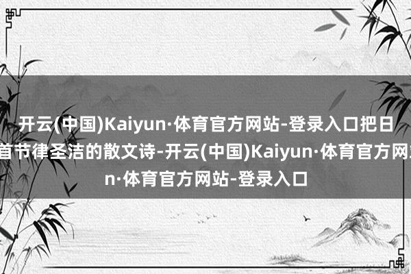 开云(中国)Kaiyun·体育官方网站-登录入口把日子过成了一首节律圣洁的散文诗-开云(中国)Kaiyun·体育官方网站-登录入口