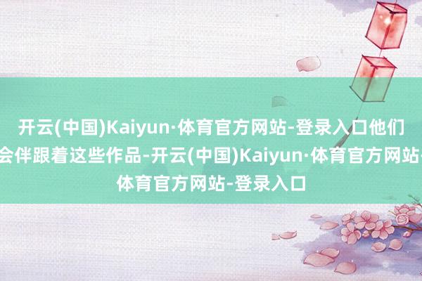 开云(中国)Kaiyun·体育官方网站-登录入口他们的念念想会伴跟着这些作品-开云(中国)Kaiyun·体育官方网站-登录入口