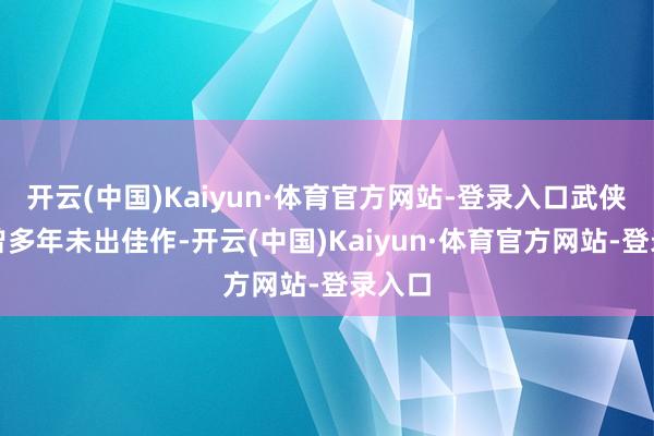 开云(中国)Kaiyun·体育官方网站-登录入口武侠片也曾多年未出佳作-开云(中国)Kaiyun·体育官方网站-登录入口