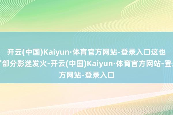 开云(中国)Kaiyun·体育官方网站-登录入口这也引起了部分影迷发火-开云(中国)Kaiyun·体育官方网站-登录入口