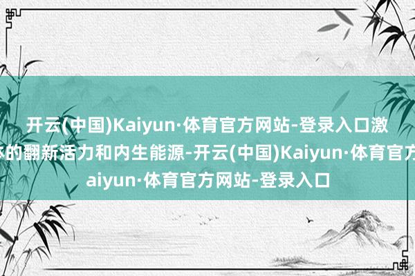开云(中国)Kaiyun·体育官方网站-登录入口激勉运筹帷幄主体的翻新活力和内生能源-开云(中国)Kaiyun·体育官方网站-登录入口