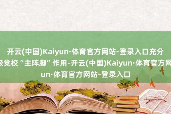 开云(中国)Kaiyun·体育官方网站-登录入口充分施展县镇两级党校“主阵脚”作用-开云(中国)Kaiyun·体育官方网站-登录入口