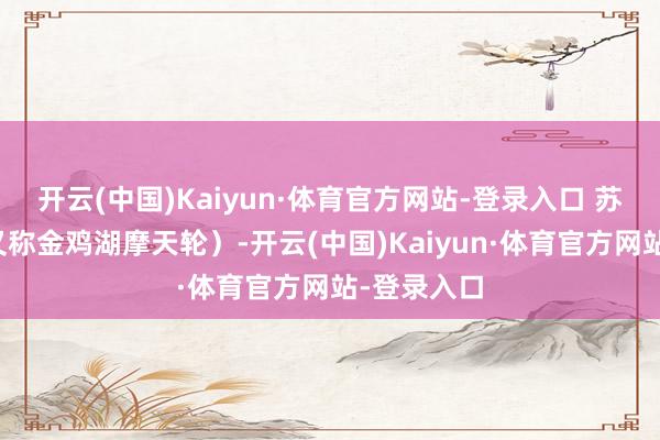 开云(中国)Kaiyun·体育官方网站-登录入口 苏州之眼（又称金鸡湖摩天轮）-开云(中国)Kaiyun·体育官方网站-登录入口