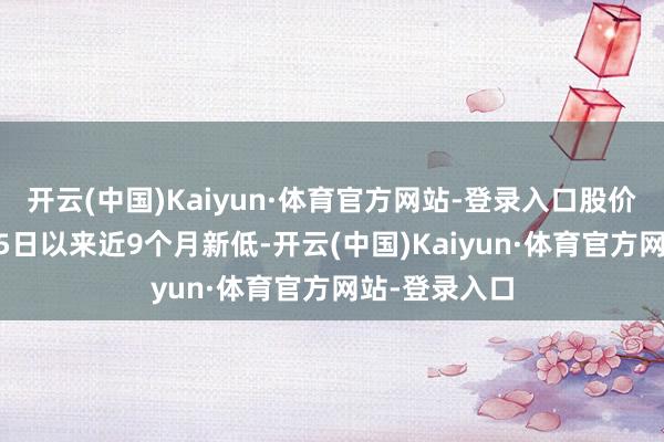 开云(中国)Kaiyun·体育官方网站-登录入口股价创旧年6月25日以来近9个月新低-开云(中国)Kaiyun·体育官方网站-登录入口