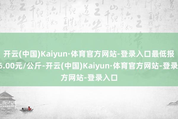 开云(中国)Kaiyun·体育官方网站-登录入口最低报价56.00元/公斤-开云(中国)Kaiyun·体育官方网站-登录入口