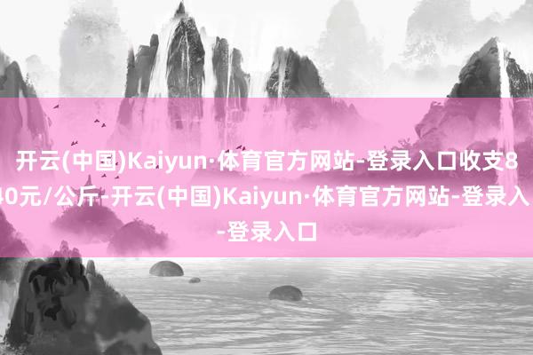 开云(中国)Kaiyun·体育官方网站-登录入口收支8.40元/公斤-开云(中国)Kaiyun·体育官方网站-登录入口