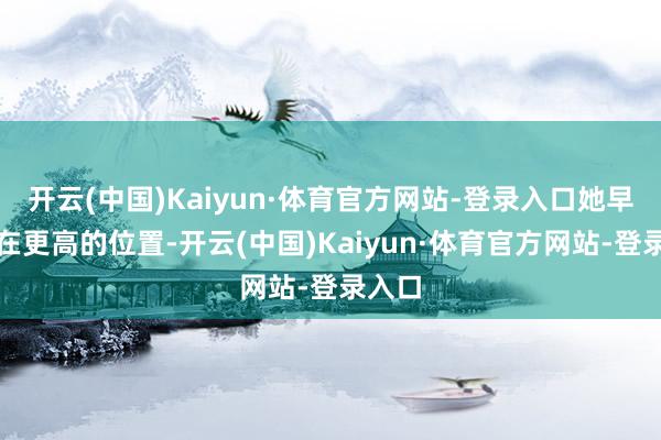 开云(中国)Kaiyun·体育官方网站-登录入口她早已站在更高的位置-开云(中国)Kaiyun·体育官方网站-登录入口