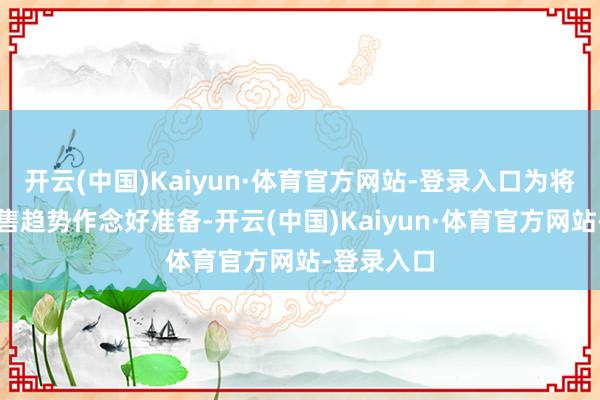 开云(中国)Kaiyun·体育官方网站-登录入口为将来现房销售趋势作念好准备-开云(中国)Kaiyun·体育官方网站-登录入口