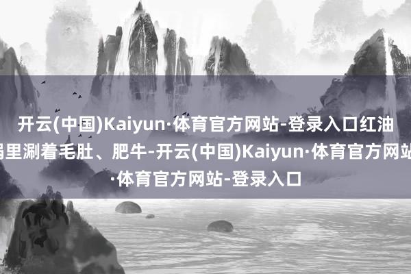 开云(中国)Kaiyun·体育官方网站-登录入口红油翻腾的暖锅里涮着毛肚、肥牛-开云(中国)Kaiyun·体育官方网站-登录入口