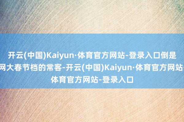 开云(中国)Kaiyun·体育官方网站-登录入口倒是成为每年网大春节档的常客-开云(中国)Kaiyun·体育官方网站-登录入口
