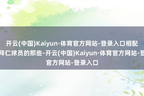 开云(中国)Kaiyun·体育官方网站-登录入口相配是代理拜仁球员的那些-开云(中国)Kaiyun·体育官方网站-登录入口