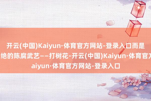 开云(中国)Kaiyun·体育官方网站-登录入口而是一种号称中华一绝的陈腐武艺——打树花-开云(中国)Kaiyun·体育官方网站-登录入口