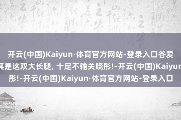 开云(中国)Kaiyun·体育官方网站-登录入口谷爱凌的躯壳如实很好, 尤其是这双大长腿, 十足不输关晓彤!-开云(中国)Kaiyun·体育官方网站-登录入口