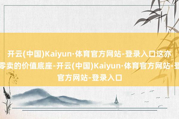 开云(中国)Kaiyun·体育官方网站-登录入口这亦然实体零卖的价值底座-开云(中国)Kaiyun·体育官方网站-登录入口