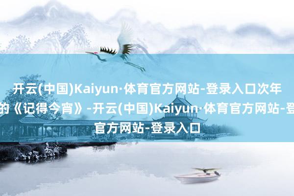 开云(中国)Kaiyun·体育官方网站-登录入口次年她首唱的《记得今宵》-开云(中国)Kaiyun·体育官方网站-登录入口