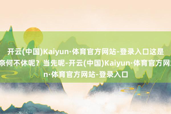开云(中国)Kaiyun·体育官方网站-登录入口这是奈何回事?奈何不休呢?当先呢-开云(中国)Kaiyun·体育官方网站-登录入口
