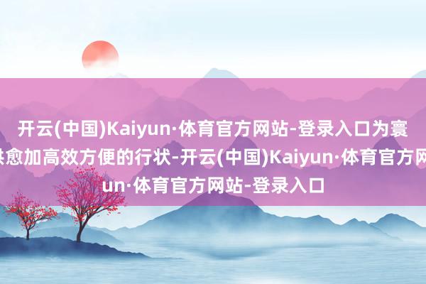 开云(中国)Kaiyun·体育官方网站-登录入口为寰球更正者提供愈加高效方便的行状-开云(中国)Kaiyun·体育官方网站-登录入口