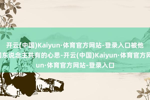 开云(中国)Kaiyun·体育官方网站-登录入口被他们唱成了中国东说念主共有的心思-开云(中国)Kaiyun·体育官方网站-登录入口