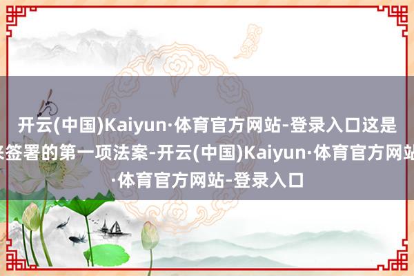 开云(中国)Kaiyun·体育官方网站-登录入口这是他上任以来签署的第一项法案-开云(中国)Kaiyun·体育官方网站-登录入口