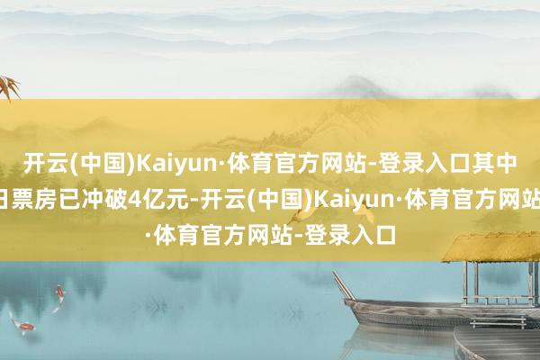 开云(中国)Kaiyun·体育官方网站-登录入口其中前两名单日票房已冲破4亿元-开云(中国)Kaiyun·体育官方网站-登录入口