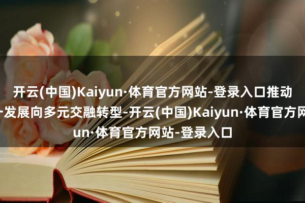 开云(中国)Kaiyun·体育官方网站-登录入口推动旅游业从单一发展向多元交融转型-开云(中国)Kaiyun·体育官方网站-登录入口