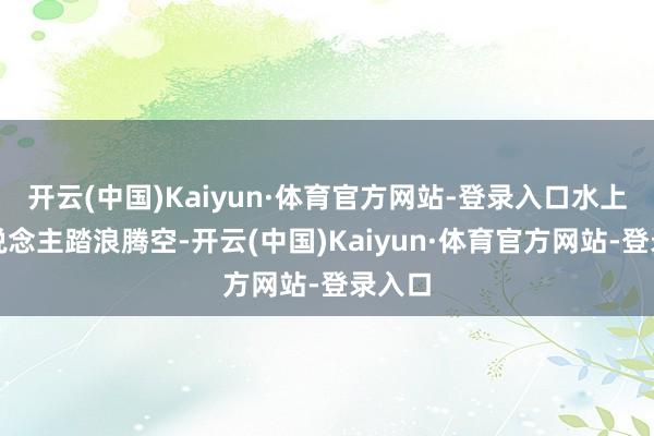 开云(中国)Kaiyun·体育官方网站-登录入口水上飞东说念主踏浪腾空-开云(中国)Kaiyun·体育官方网站-登录入口