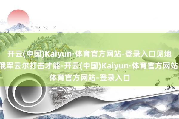 开云(中国)Kaiyun·体育官方网站-登录入口见地直指减弱俄军云尔打击才能-开云(中国)Kaiyun·体育官方网站-登录入口