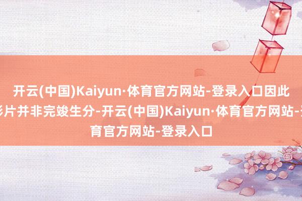 开云(中国)Kaiyun·体育官方网站-登录入口因此对这类影片并非完竣生分-开云(中国)Kaiyun·体育官方网站-登录入口