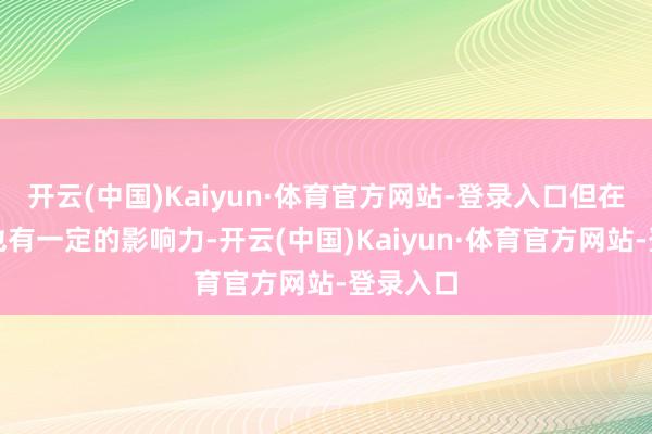 开云(中国)Kaiyun·体育官方网站-登录入口但在限制内也有一定的影响力-开云(中国)Kaiyun·体育官方网站-登录入口