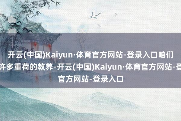 开云(中国)Kaiyun·体育官方网站-登录入口咱们经历了许多重荷的教养-开云(中国)Kaiyun·体育官方网站-登录入口
