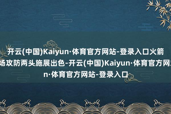 开云(中国)Kaiyun·体育官方网站-登录入口火箭前卫伊森本场攻防两头施展出色-开云(中国)Kaiyun·体育官方网站-登录入口