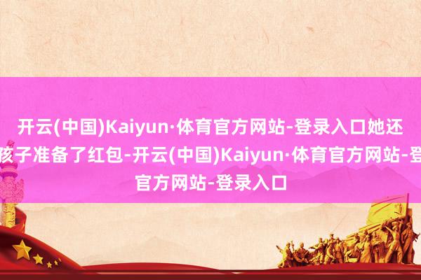 开云(中国)Kaiyun·体育官方网站-登录入口她还为三个孩子准备了红包-开云(中国)Kaiyun·体育官方网站-登录入口