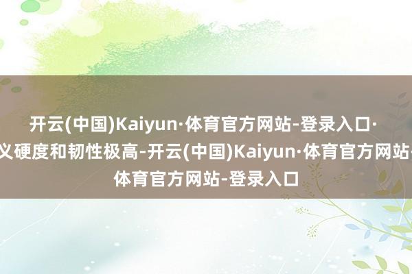开云(中国)Kaiyun·体育官方网站-登录入口· 淬硬后名义硬度和韧性极高-开云(中国)Kaiyun·体育官方网站-登录入口