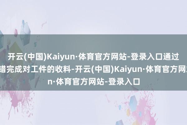 开云(中国)Kaiyun·体育官方网站-登录入口通过收料组件不错完成对工件的收料-开云(中国)Kaiyun·体育官方网站-登录入口
