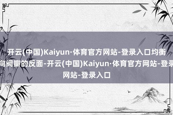 开云(中国)Kaiyun·体育官方网站-登录入口均衡锤倒向阀瓣的反面-开云(中国)Kaiyun·体育官方网站-登录入口