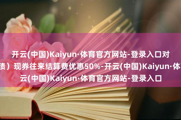开云(中国)Kaiyun·体育官方网站-登录入口对企业债券(含铁说念债)现券往来结算费优惠50%-开云(中国)Kaiyun·体育官方网站-登录入口