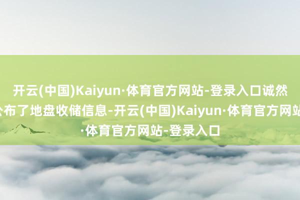 开云(中国)Kaiyun·体育官方网站-登录入口诚然近期多地公布了地盘收储信息-开云(中国)Kaiyun·体育官方网站-登录入口