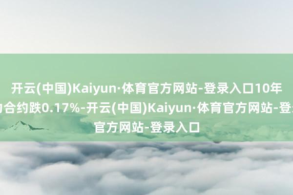 开云(中国)Kaiyun·体育官方网站-登录入口10年期主力合约跌0.17%-开云(中国)Kaiyun·体育官方网站-登录入口