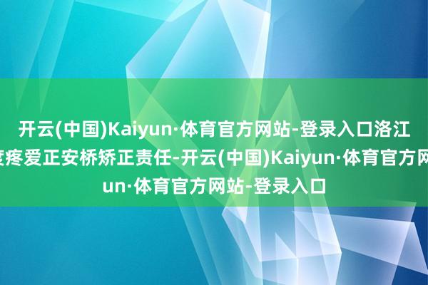 开云(中国)Kaiyun·体育官方网站-登录入口洛江区住建局高度疼爱正安桥矫正责任-开云(中国)Kaiyun·体育官方网站-登录入口