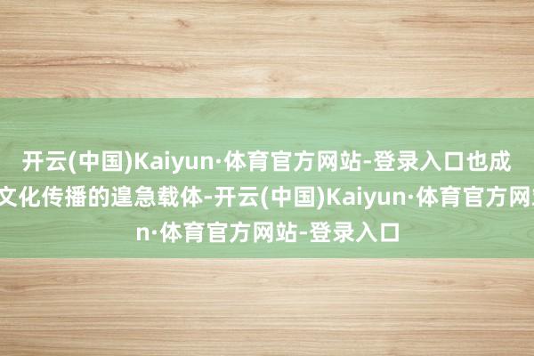 开云(中国)Kaiyun·体育官方网站-登录入口也成为佛山城市文化传播的遑急载体-开云(中国)Kaiyun·体育官方网站-登录入口
