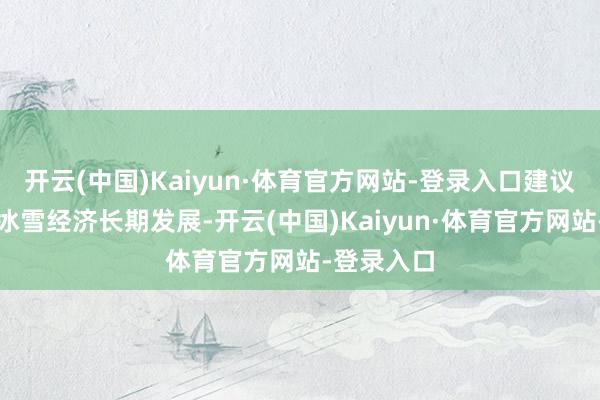 开云(中国)Kaiyun·体育官方网站-登录入口建议各地着眼冰雪经济长期发展-开云(中国)Kaiyun·体育官方网站-登录入口