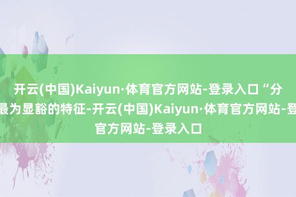开云(中国)Kaiyun·体育官方网站-登录入口“分化”是最为显豁的特征-开云(中国)Kaiyun·体育官方网站-登录入口