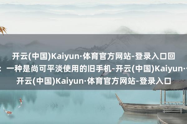 开云(中国)Kaiyun·体育官方网站-登录入口回收的废旧手机分为两种：一种是尚可平淡使用的旧手机-开云(中国)Kaiyun·体育官方网站-登录入口