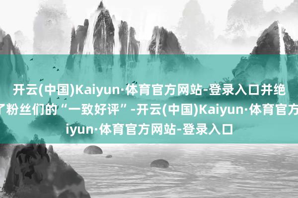 开云(中国)Kaiyun·体育官方网站-登录入口并绝不虞外地拿下了粉丝们的“一致好评”-开云(中国)Kaiyun·体育官方网站-登录入口