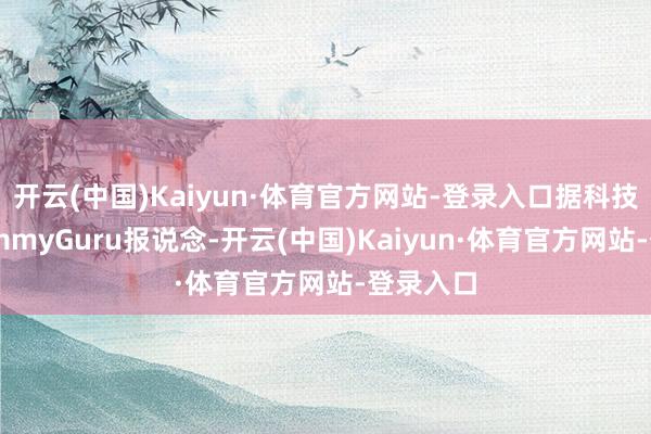 开云(中国)Kaiyun·体育官方网站-登录入口据科技媒体SammyGuru报说念-开云(中国)Kaiyun·体育官方网站-登录入口