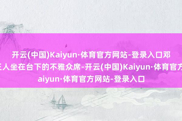 开云(中国)Kaiyun·体育官方网站-登录入口邓超和细君孙俪王人坐在台下的不雅众席-开云(中国)Kaiyun·体育官方网站-登录入口