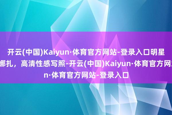 开云(中国)Kaiyun·体育官方网站-登录入口明星写照：古力娜扎，高清性感写照-开云(中国)Kaiyun·体育官方网站-登录入口